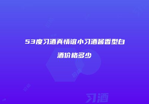 53度习酒真情谊小习酒酱香型白酒价格多少