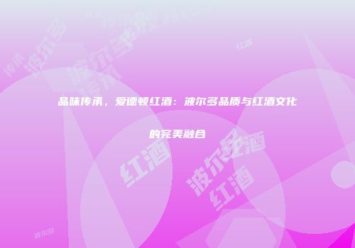 品味传承，爱德顿红酒：波尔多品质与红酒文化的完美融合