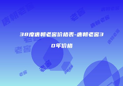 38度唐朝老窖价格表-唐朝老窖30年价格