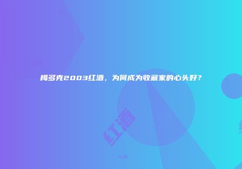梅多克2003红酒，为何成为收藏家的心头好？