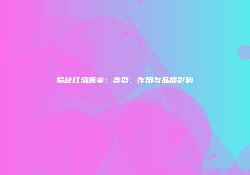 揭秘红酒瓶塞：类型、作用与品质影响