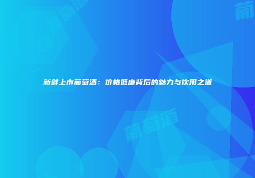 新鲜上市葡萄酒：价格低廉背后的魅力与饮用之道