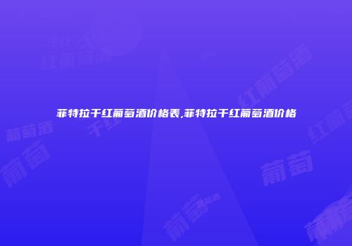 菲特拉干红葡萄酒价格表,菲特拉干红葡萄酒价格
