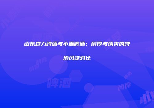 山东森力啤酒与小麦啤酒：醇厚与清爽的啤酒风味对比