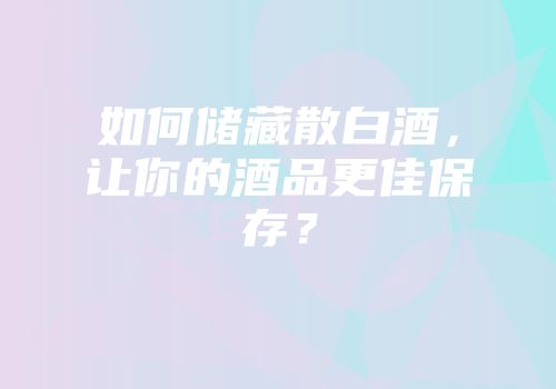如何储藏散白酒，让你的酒品更佳保存？