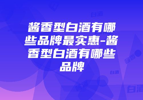 酱香型白酒有哪些品牌最实惠-酱香型白酒有哪些品牌
