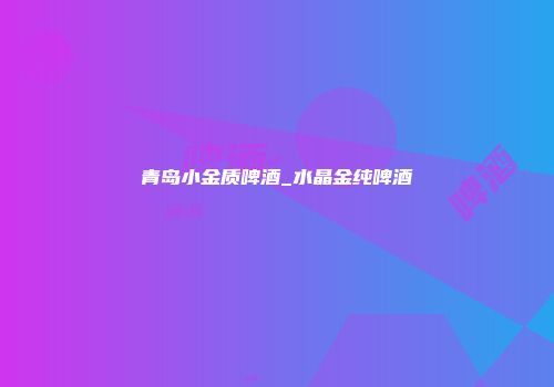 青岛小金质啤酒_水晶金纯啤酒