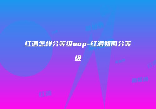 红酒怎样分等级aop-红酒如何分等级
