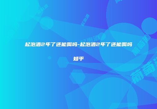 起泡酒2年了还能喝吗-起泡酒2年了还能喝吗知乎