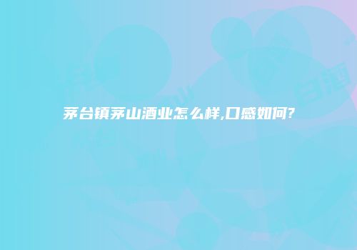 茅台镇茅山酒业怎么样,口感如何?