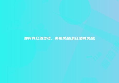 如何将红酒变现，抵扣奖金(发红酒抵奖金)