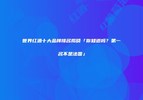世界红酒十大品牌排名揭晓「你知道吗？第一名不是法国」