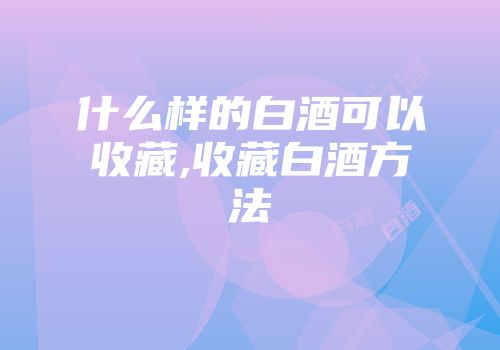 什么样的白酒可以收藏,收藏白酒方法