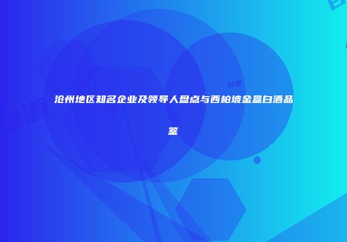 沧州地区知名企业及领导人盘点与西柏坡金盒白酒品鉴