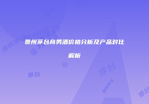 贵州茅台商务酒价格分析及产品对比解析