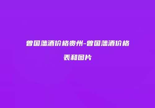 曾国藩酒价格贵州-曾国藩酒价格表和图片