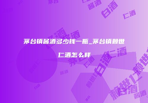 茅台镇酱酒多少钱一瓶_茅台镇赖世仁酒怎么样