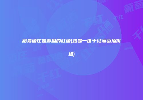 路易酒庄是哪里的红酒(路易一世干红葡萄酒价格)