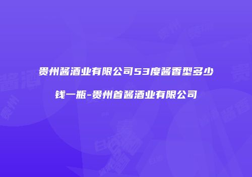 贵州酱酒业有限公司53度酱香型多少钱一瓶-贵州首酱酒业有限公司