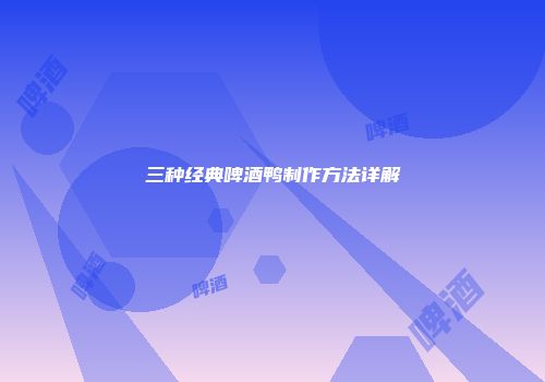 三种经典啤酒鸭制作方法详解
