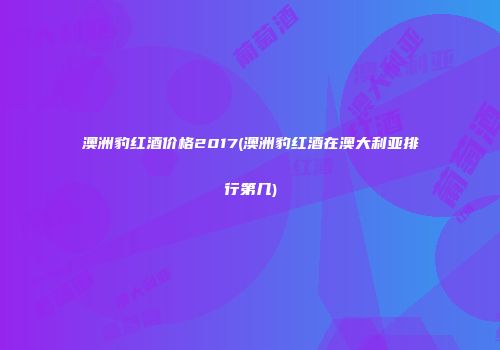 澳洲豹红酒价格2017(澳洲豹红酒在澳大利亚排行第几)