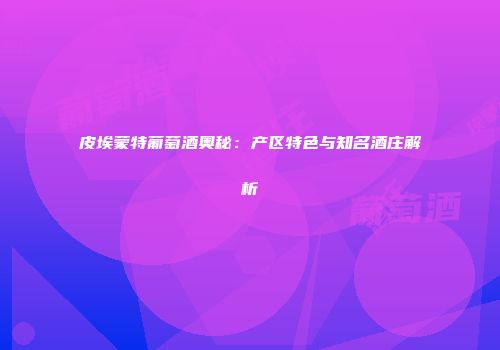 皮埃蒙特葡萄酒奥秘：产区特色与知名酒庄解析