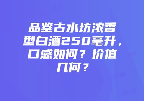 品鉴古水坊浓香型白酒250毫升，口感如何？价值几何？