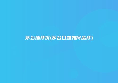 茅台酒评价(茅台口感如何品评)