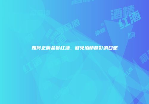 如何正确品尝红酒，避免酒精味影响口感