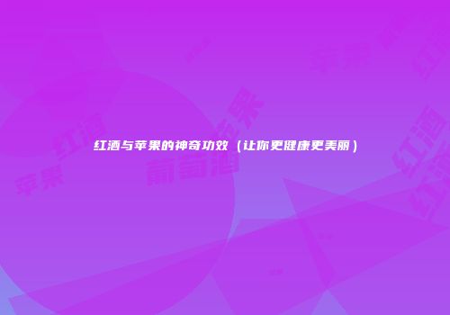 红酒与苹果的神奇功效（让你更健康更美丽）