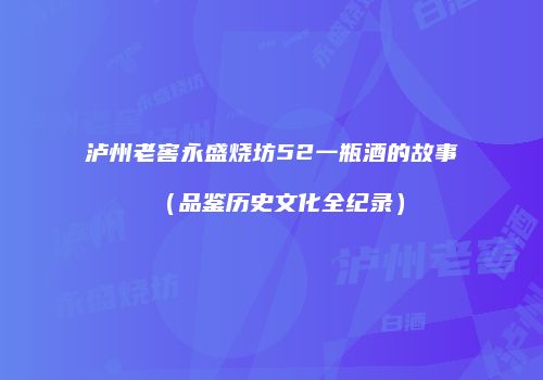 泸州老窖永盛烧坊52一瓶酒的故事（品鉴历史文化全纪录）