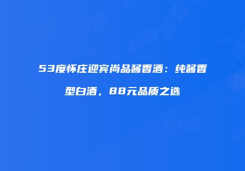 53度怀庄迎宾尚品酱香酒：纯酱香型白酒，88元品质之选