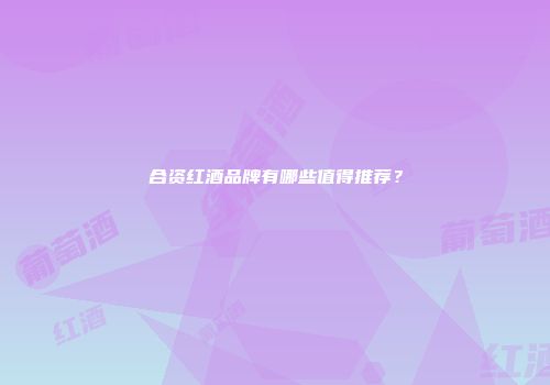 合资红酒品牌有哪些值得推荐？