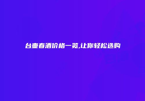 台壶春酒价格一览,让你轻松选购