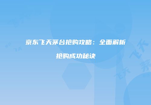 京东飞天茅台抢购攻略：全面解析抢购成功秘诀