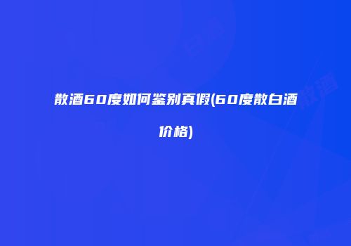 散酒60度如何鉴别真假(60度散白酒价格)