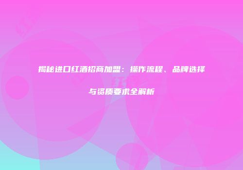 揭秘进口红酒招商加盟：操作流程、品牌选择与资质要求全解析