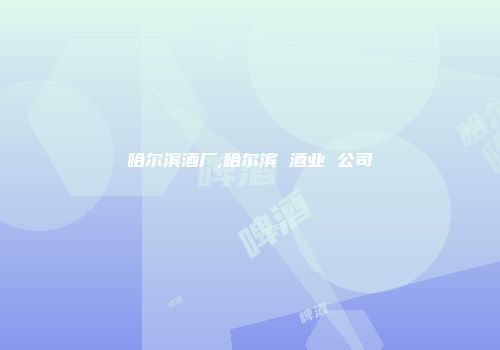 哈尔滨酒厂,哈尔滨 酒业 公司