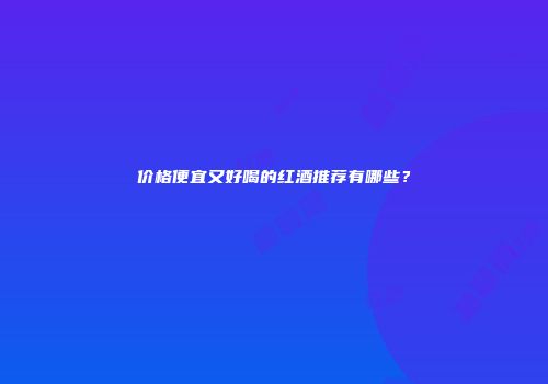 价格便宜又好喝的红酒推荐有哪些？