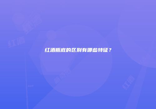 红酒瓶底的区别有哪些特征？