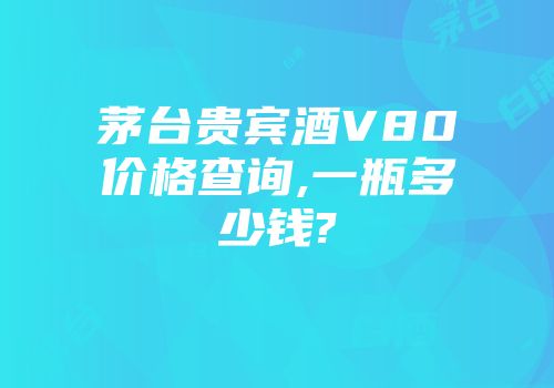 茅台贵宾酒V80价格查询,一瓶多少钱?