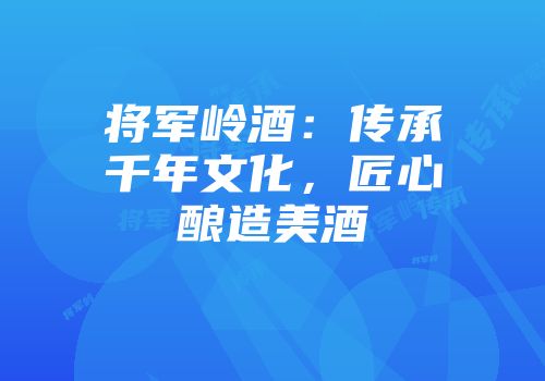 将军岭酒：传承千年文化，匠心酿造美酒