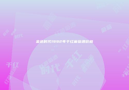 金色时代1992年干红葡萄酒价格