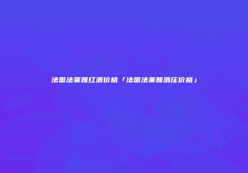 法国法莱雅红酒价格「法国法莱雅酒庄价格」