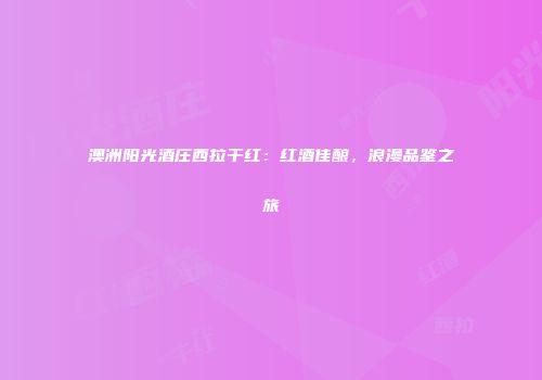 澳洲阳光酒庄西拉干红：红酒佳酿，浪漫品鉴之旅