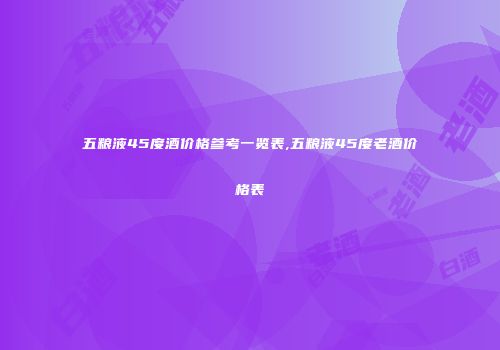 五粮液45度酒价格参考一览表,五粮液45度老酒价格表