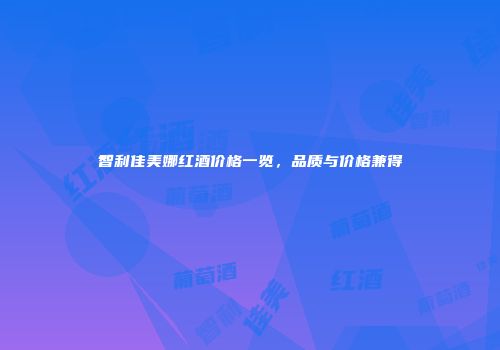 智利佳美娜红酒价格一览，品质与价格兼得