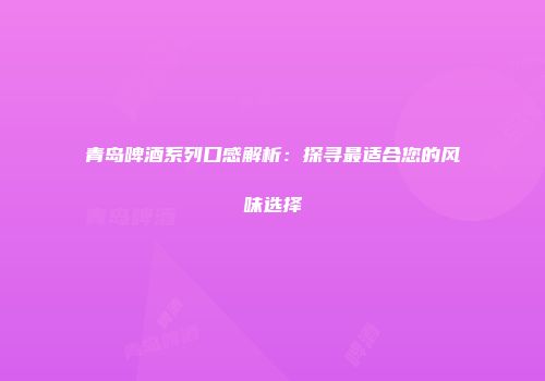 青岛啤酒系列口感解析：探寻最适合您的风味选择
