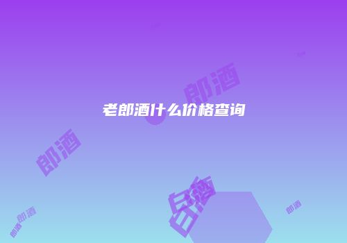 老郎酒什么价格查询