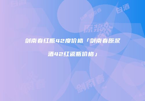 剑南春红瓶42度价格「剑南春原浆酒42红瓷瓶价格」